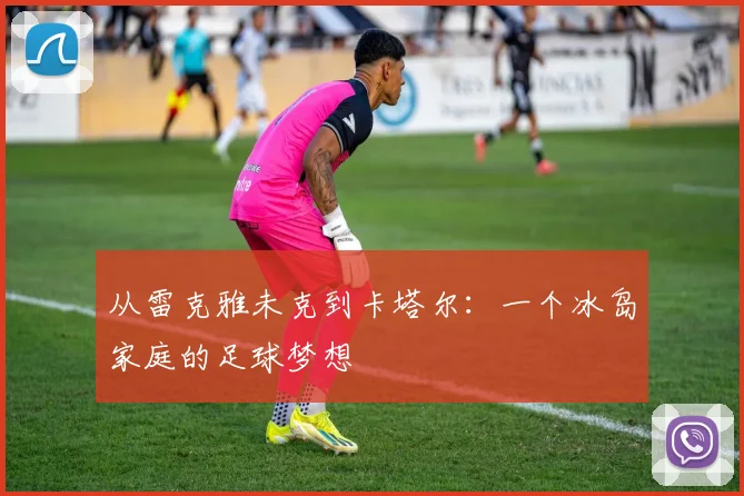 从雷克雅未克到卡塔尔：一个冰岛家庭的足球梦想