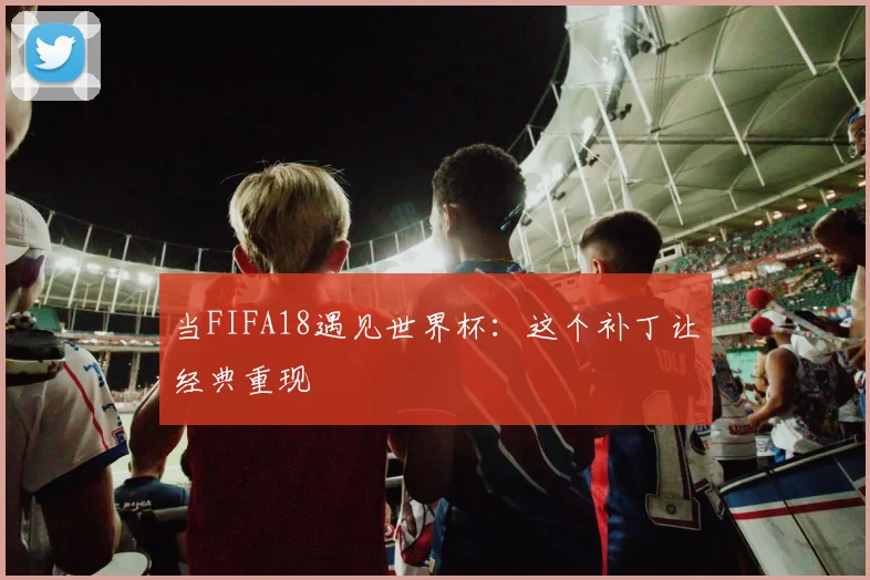 当FIFA18遇见世界杯：这个补丁让经典重现