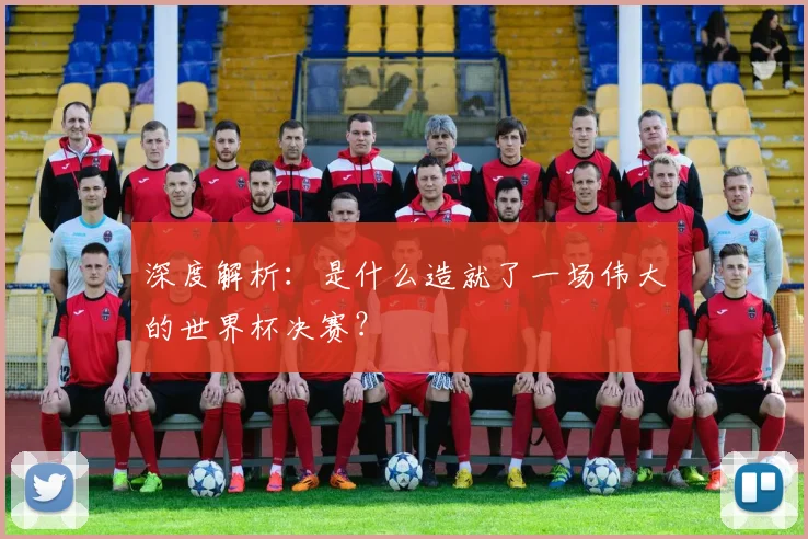 深度解析:是什么造就了一场伟大的世界杯决赛?