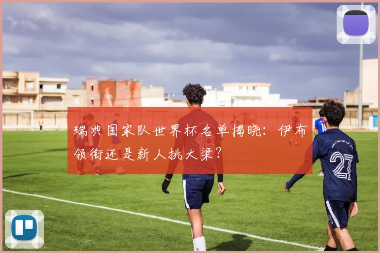 瑞典国家队世界杯名单揭晓：伊布领衔还是新人挑大梁？