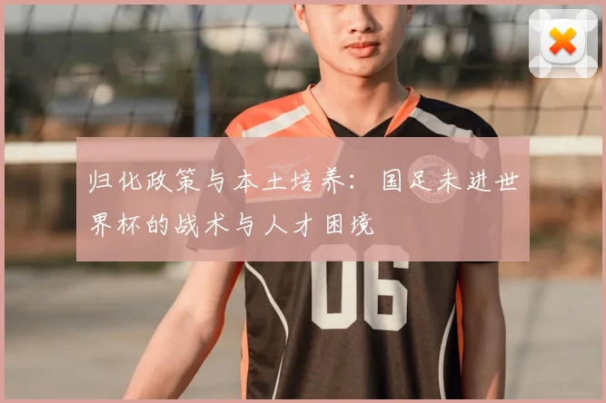 归化政策与本土培养：国足未进世界杯的战术与人才困境