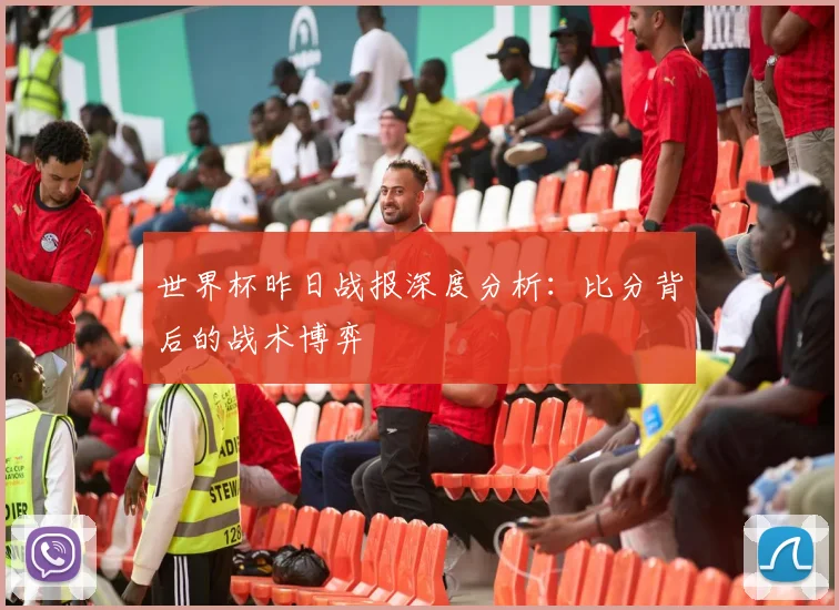 世界杯昨日战报深度分析：比分背后的战术博弈