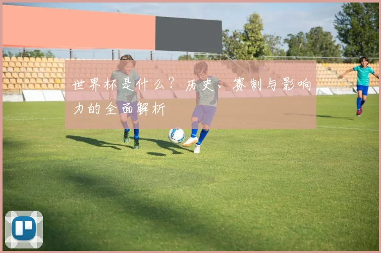 世界杯是什么？历史、赛制与影响力的全面解析