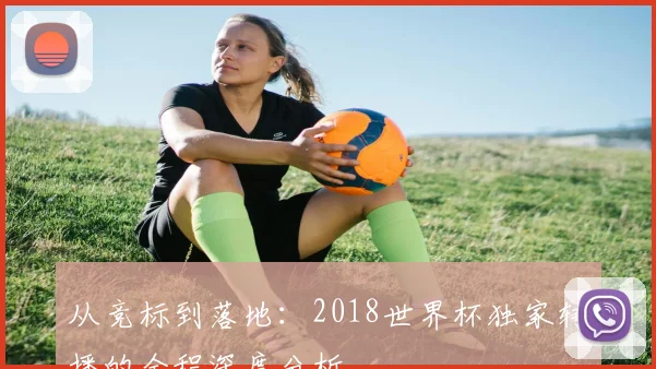 从竞标到落地：2018世界杯独家转播的全程深度分析