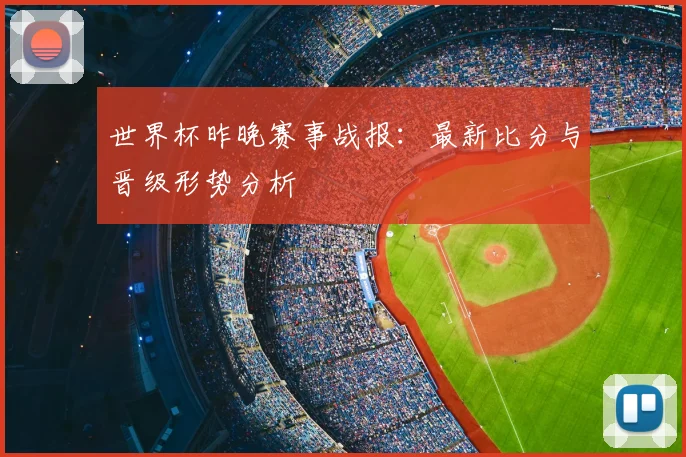 世界杯昨晚赛事战报：最新比分与晋级形势分析