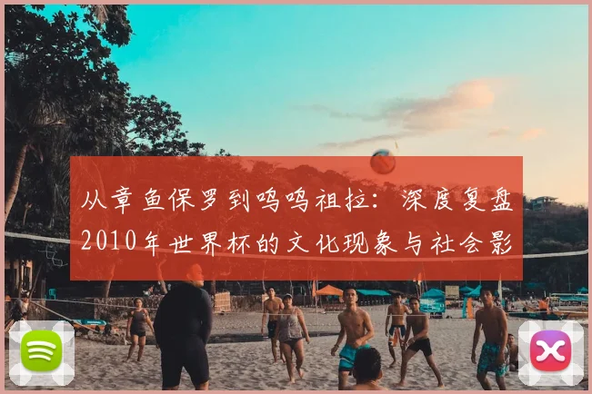 从章鱼保罗到呜呜祖拉：深度复盘2010年世界杯的文化现象与社会影响