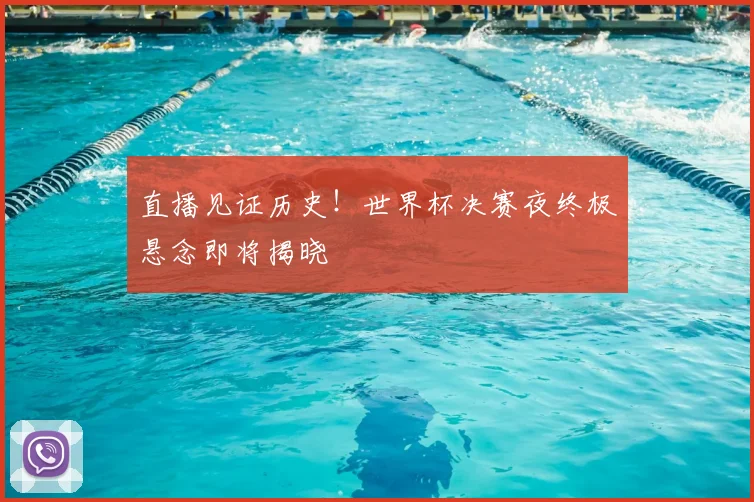 直播见证历史!世界杯决赛夜终极悬念即将揭晓