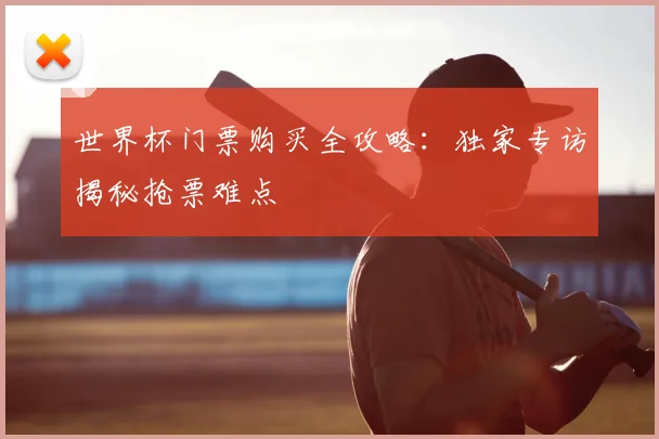 世界杯门票购买全攻略：独家专访揭秘抢票难点