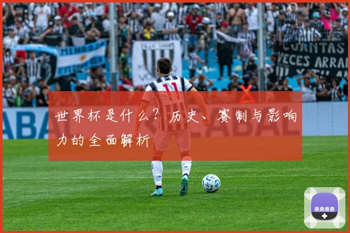 世界杯是什么？历史、赛制与影响力的全面解析