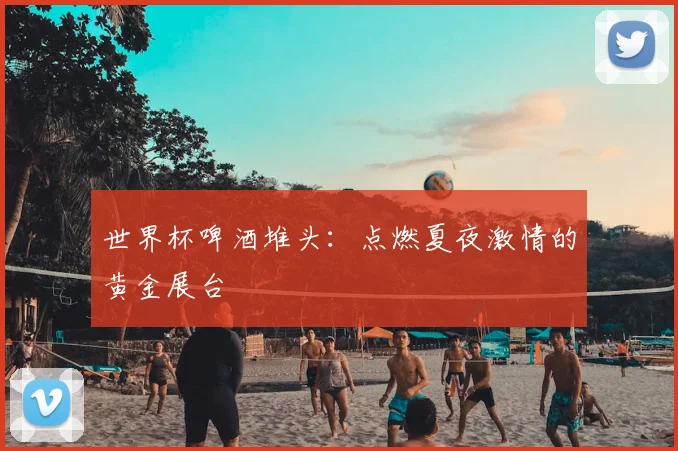 世界杯啤酒堆头:点燃夏夜激情的黄金展台