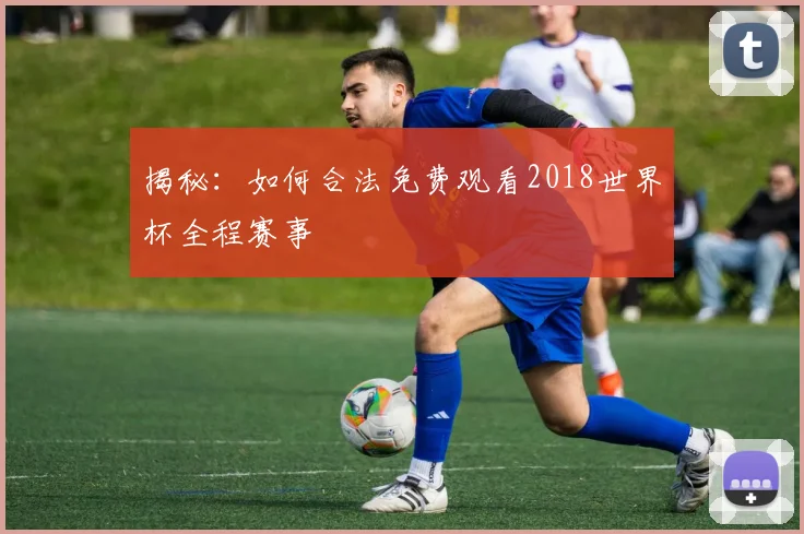 揭秘：如何合法免费观看2018世界杯全程赛事
