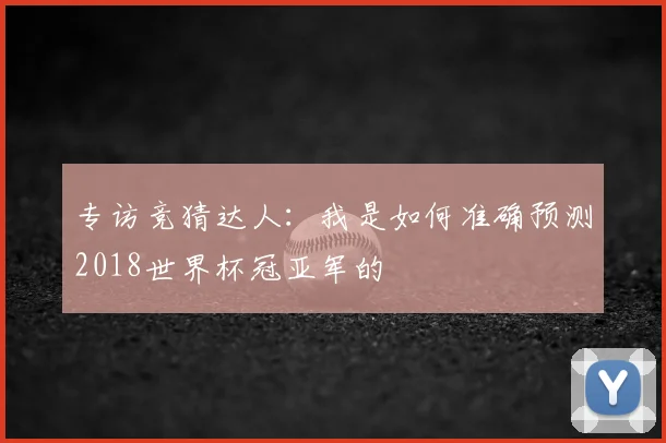 专访竞猜达人:我是如何准确预测2018世界杯冠亚军的