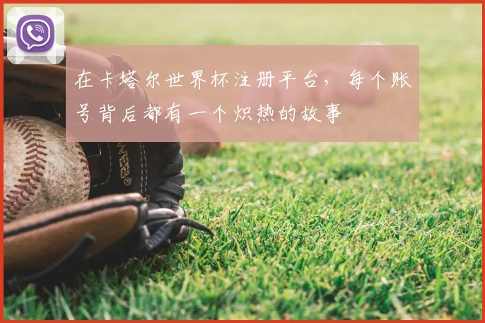 在卡塔尔世界杯注册平台,每个账号背后都有一个炽热的故事