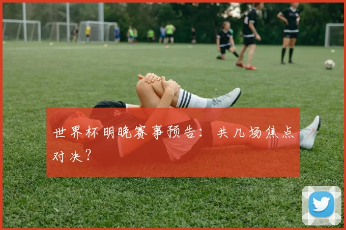 世界杯明晚赛事预告：共几场焦点对决？