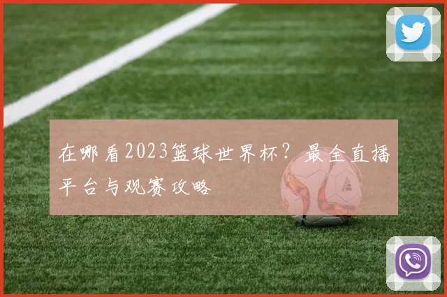 在哪看2023篮球世界杯?最全直播平台与观赛攻略