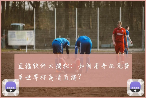 直播软件大揭秘：如何用手机免费看世界杯高清直播？
