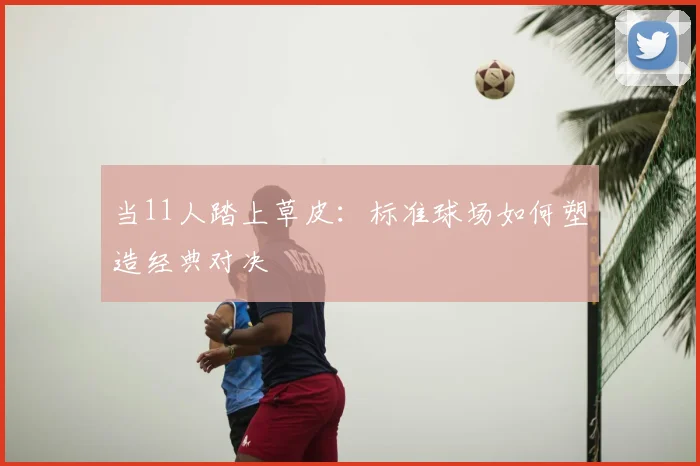 当11人踏上草皮：标准球场如何塑造经典对决