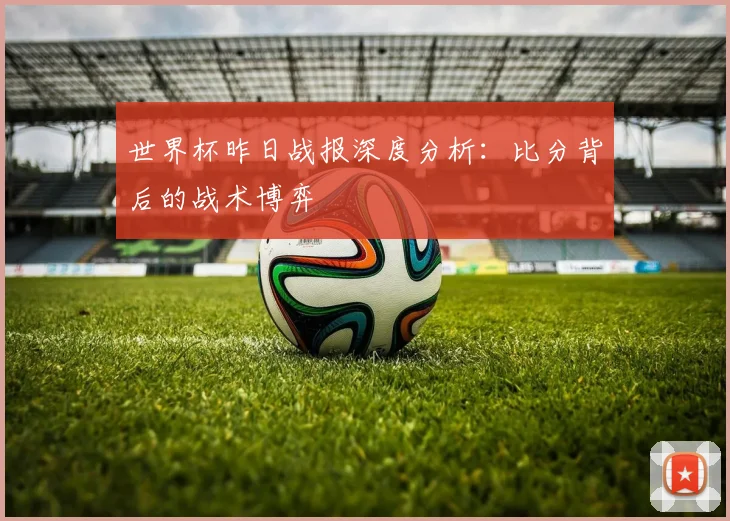 世界杯昨日战报深度分析：比分背后的战术博弈