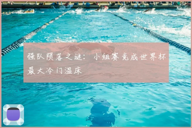 强队陨落之谜：小组赛竟成世界杯最大冷门温床