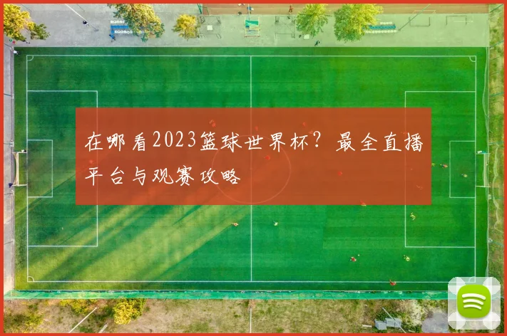 在哪看2023篮球世界杯?最全直播平台与观赛攻略